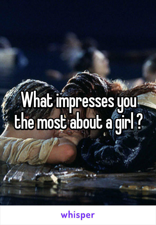 What impresses you the most about a girl ?