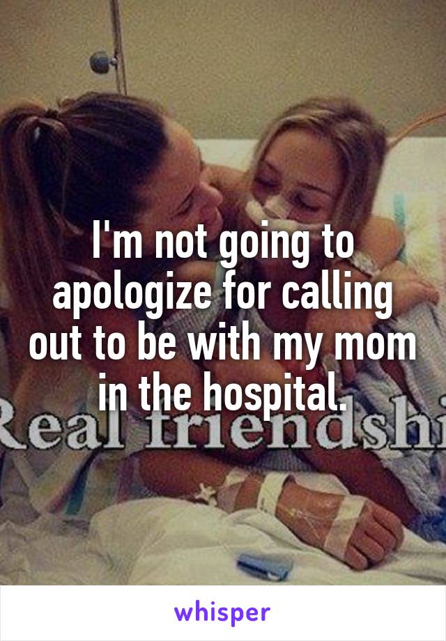 I'm not going to apologize for calling out to be with my mom in the hospital.