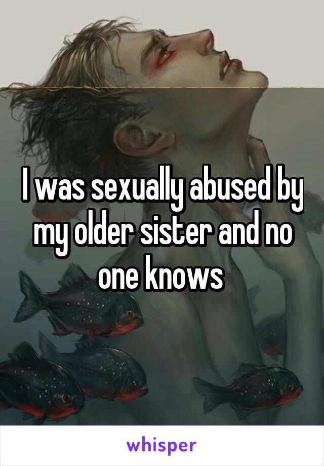 I was sexually abused by my older sister and no one knows 