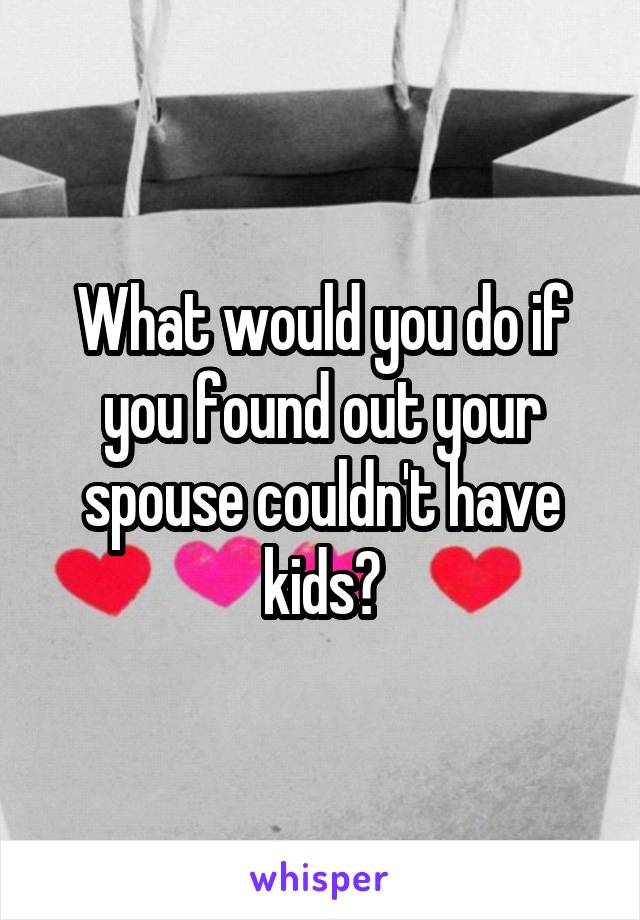 What would you do if you found out your spouse couldn't have kids?