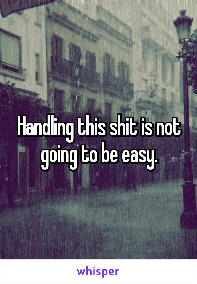 Handling this shit is not going to be easy.