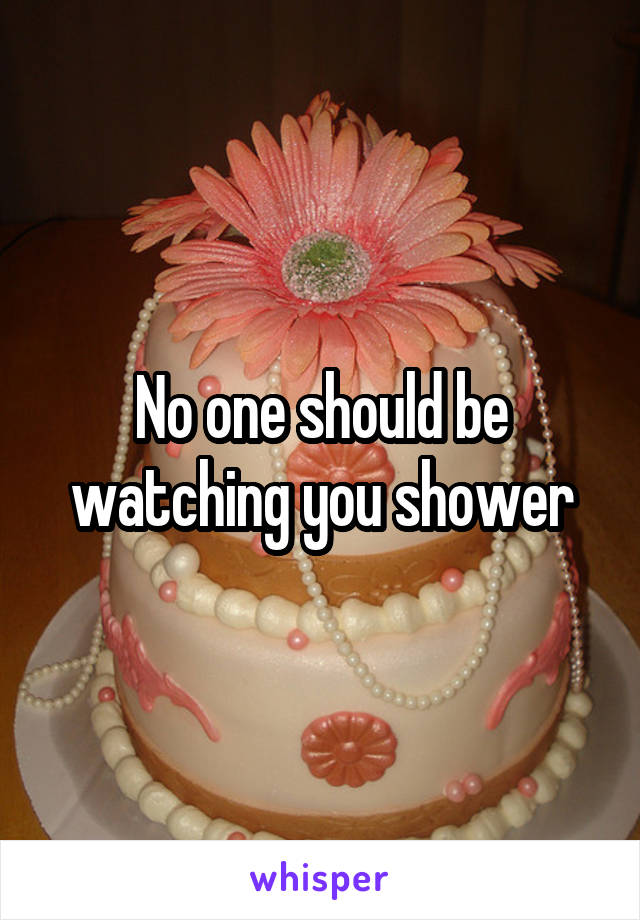 No one should be watching you shower