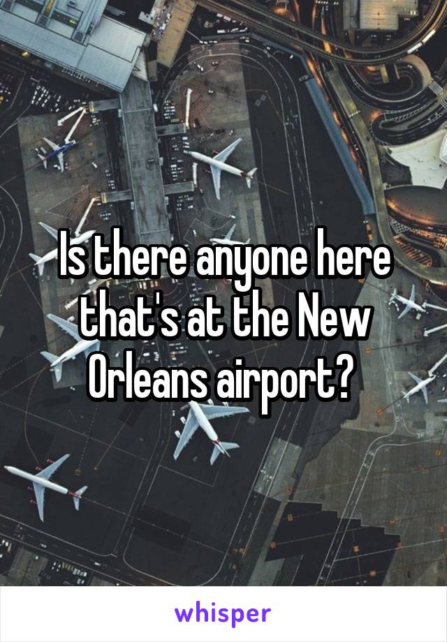 Is there anyone here that's at the New Orleans airport? 