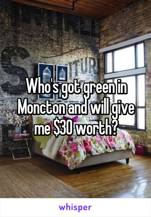 Who's got green in Moncton and will give me $30 worth?