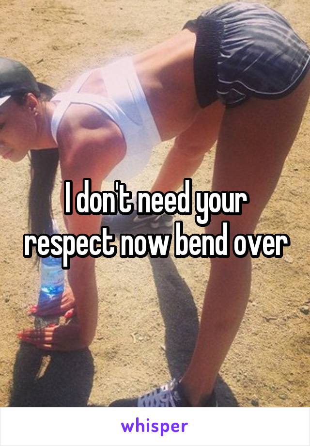 I don't need your respect now bend over