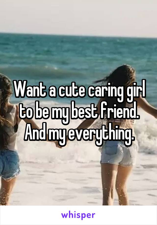 Want a cute caring girl to be my best friend. And my everything.