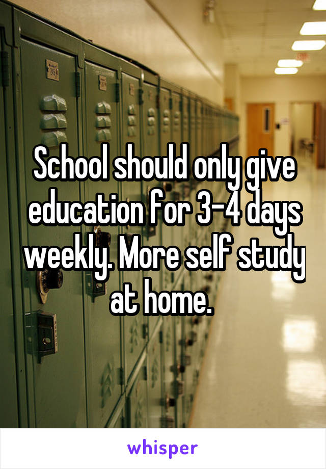 School should only give education for 3-4 days weekly. More self study at home. 