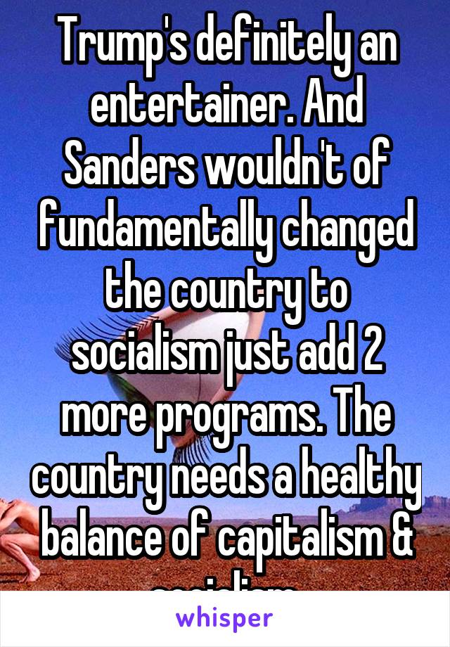 Trump's definitely an entertainer. And Sanders wouldn't of fundamentally changed the country to socialism just add 2 more programs. The country needs a healthy balance of capitalism & socialism.