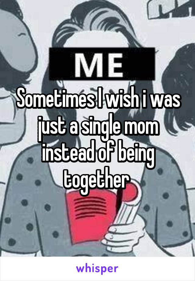 Sometimes I wish i was just a single mom instead of being together 