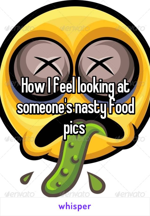 How I feel looking at someone's nasty food pics 
