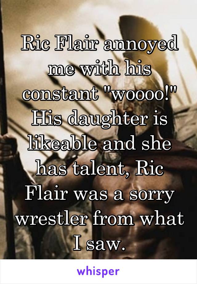 Ric Flair annoyed me with his constant "woooo!" His daughter is likeable and she has talent, Ric Flair was a sorry wrestler from what I saw.