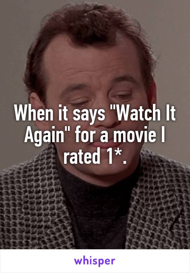 When it says "Watch It Again" for a movie I rated 1*.