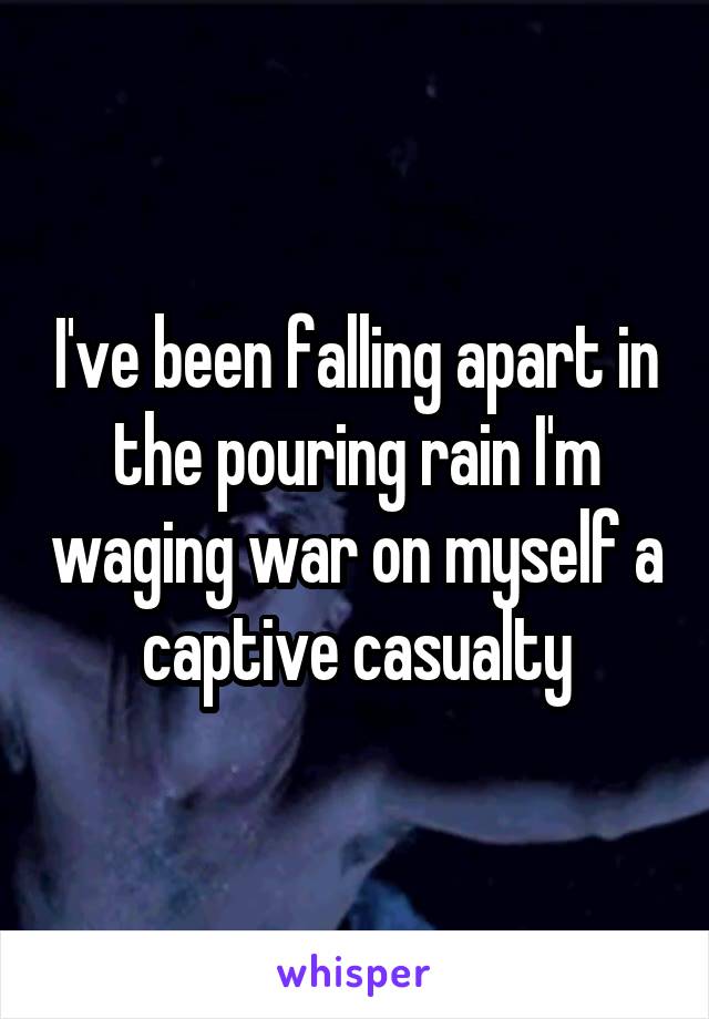 I've been falling apart in the pouring rain I'm waging war on myself a captive casualty