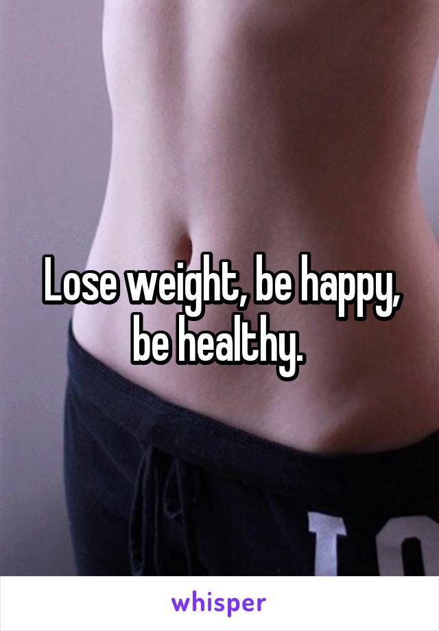 Lose weight, be happy, be healthy. 