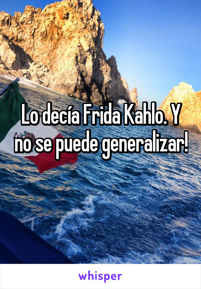 Lo decía Frida Kahlo. Y no se puede generalizar! 