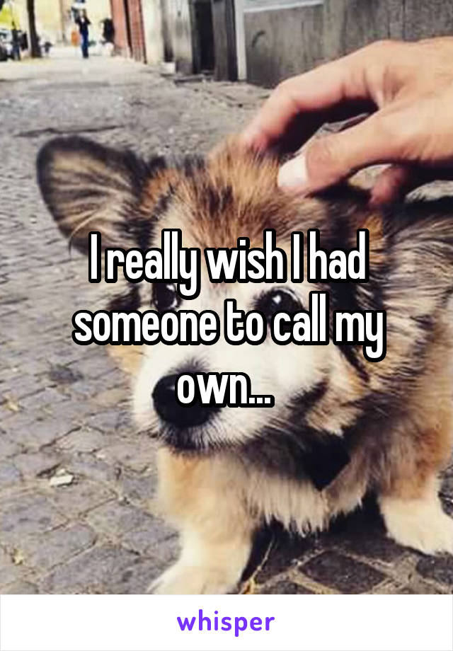 I really wish I had someone to call my own... 
