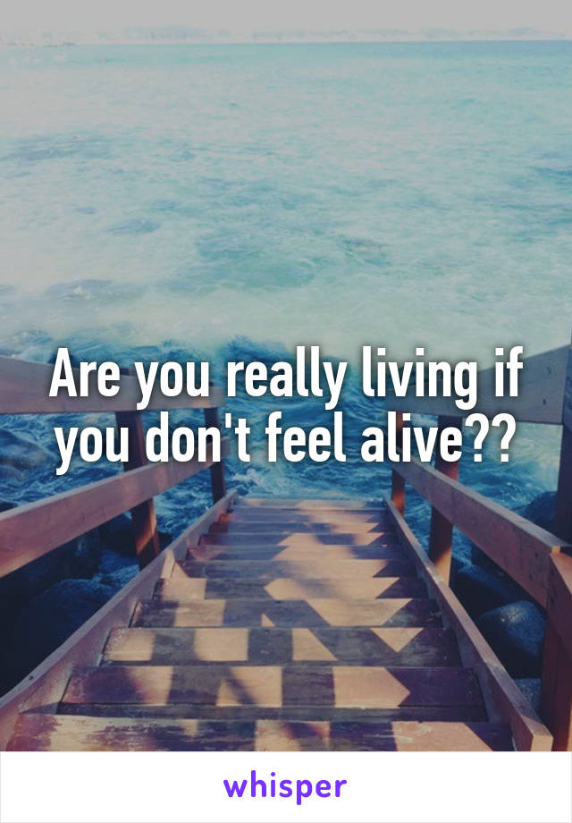 Are you really living if you don't feel alive??