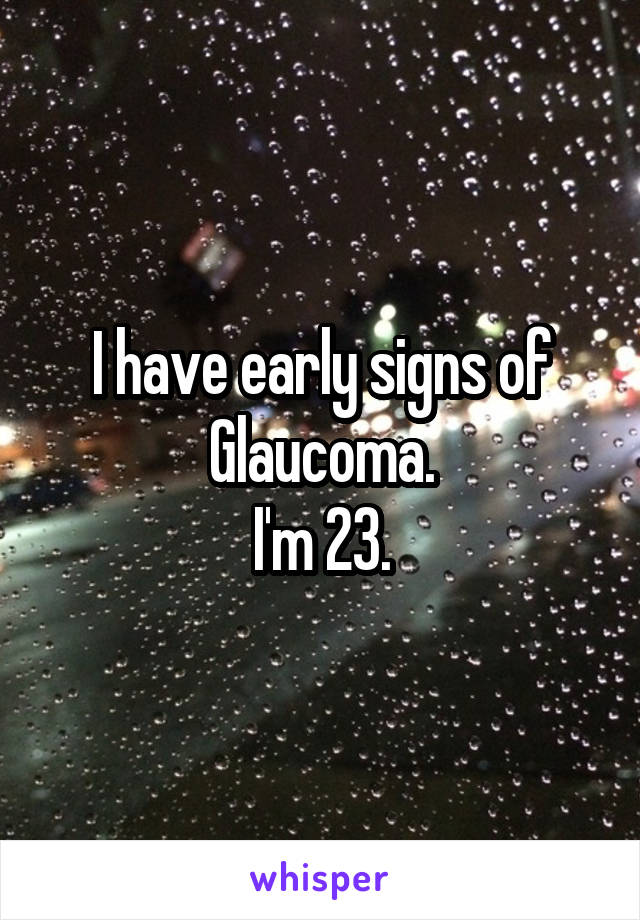 I have early signs of Glaucoma.
I'm 23.