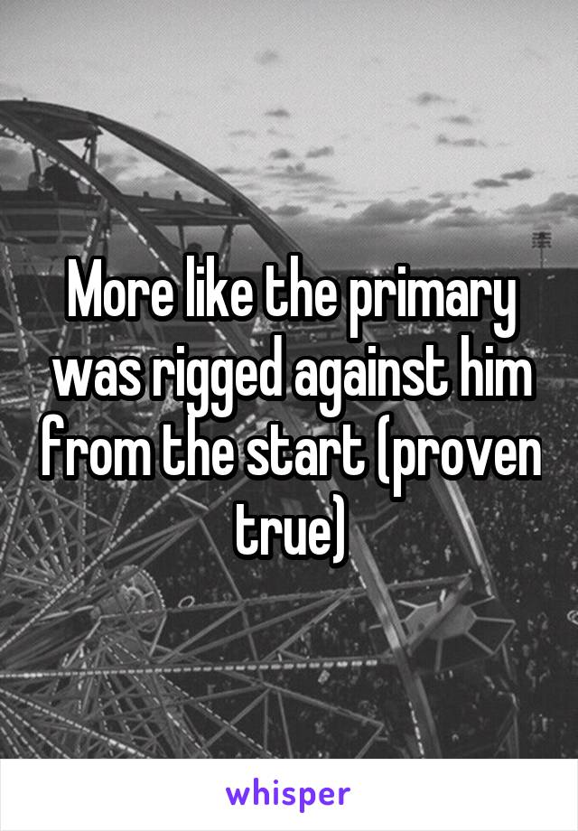 More like the primary was rigged against him from the start (proven true)