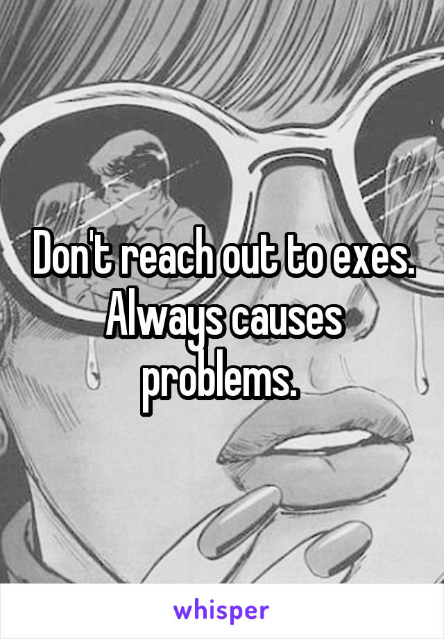 Don't reach out to exes. Always causes problems. 