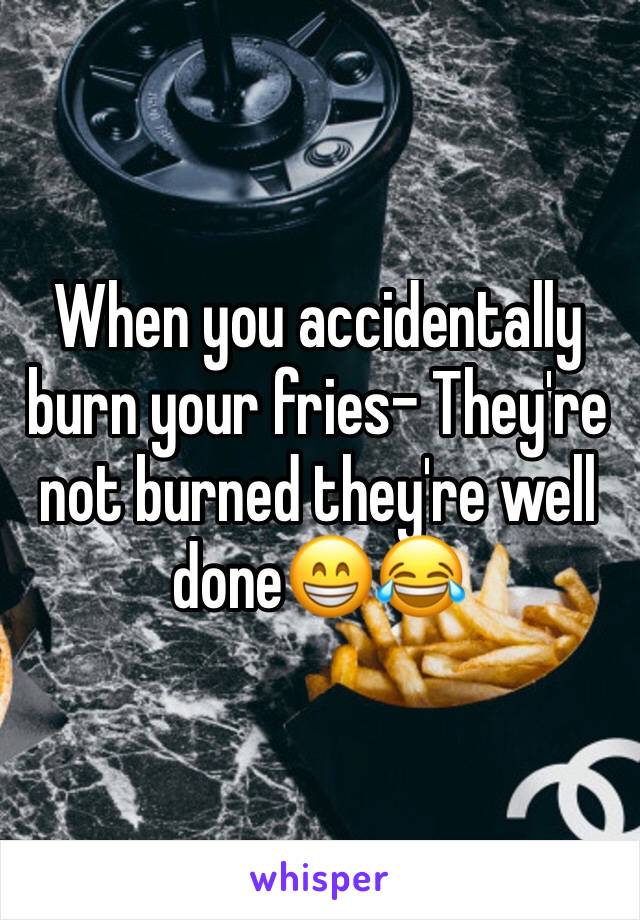 When you accidentally burn your fries- They're not burned they're well doneðŸ˜�ðŸ˜‚