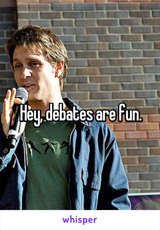 Hey, debates are fun.