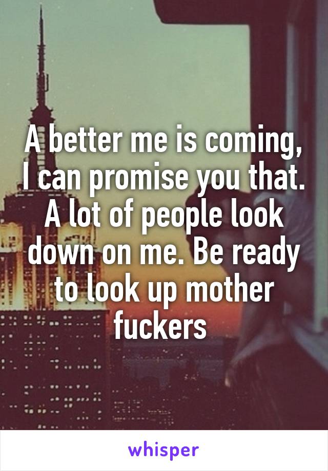 A better me is coming, I can promise you that. A lot of people look down on me. Be ready to look up mother fuckers 