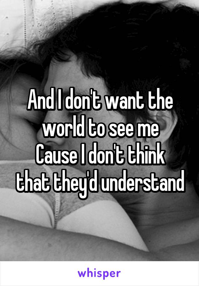 And I don't want the world to see me
Cause I don't think that they'd understand
