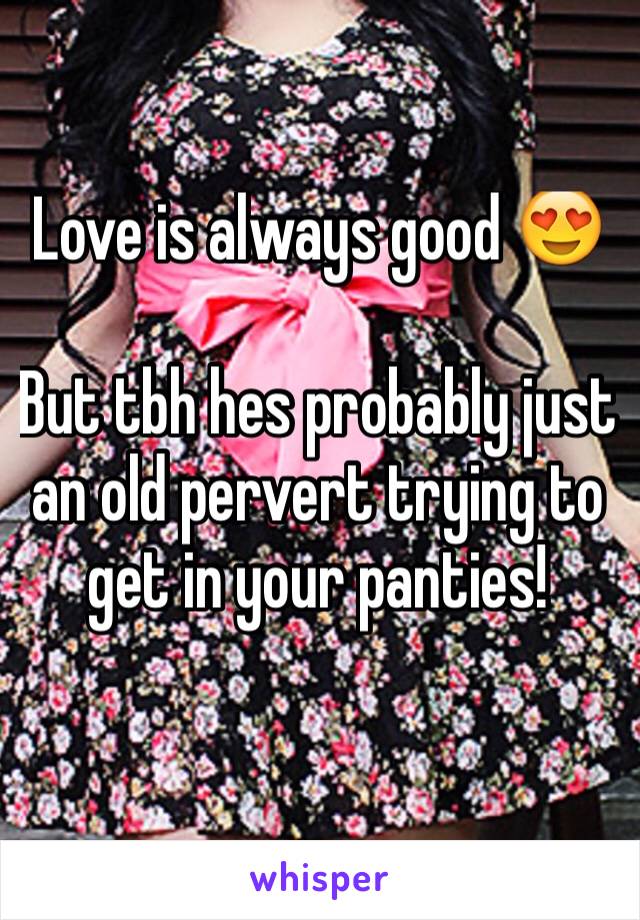 Love is always good 😍

But tbh hes probably just an old pervert trying to get in your panties!