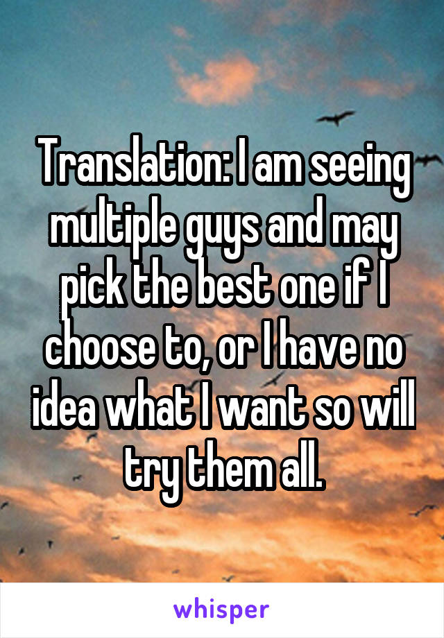 Translation: I am seeing multiple guys and may pick the best one if I choose to, or I have no idea what I want so will try them all.