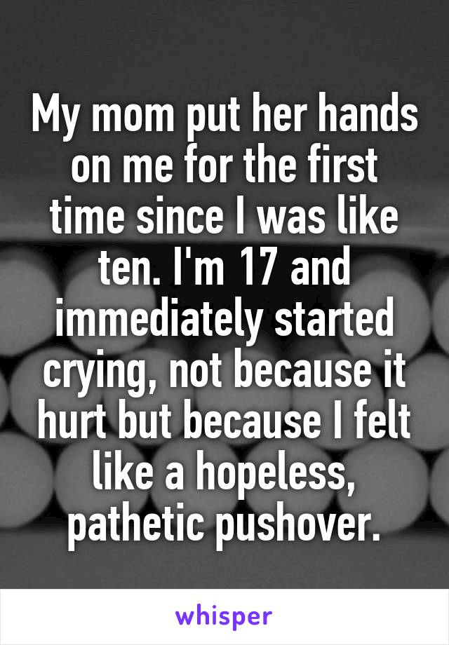 My mom put her hands on me for the first time since I was like ten. I'm 17 and immediately started crying, not because it hurt but because I felt like a hopeless, pathetic pushover.