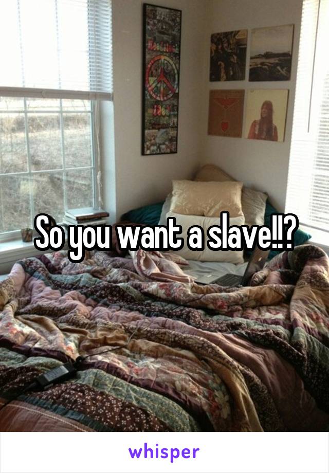 So you want a slave!!?
