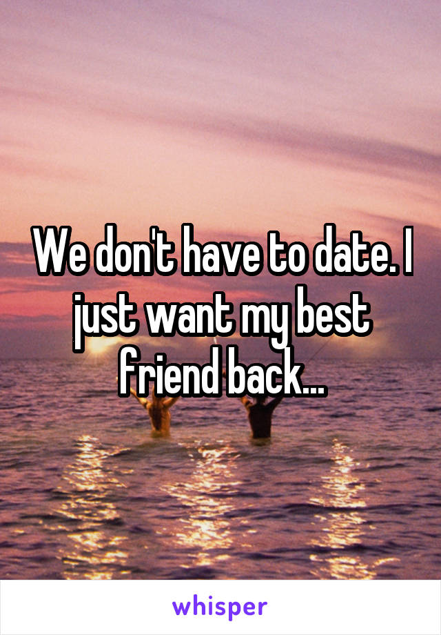 We don't have to date. I just want my best friend back...