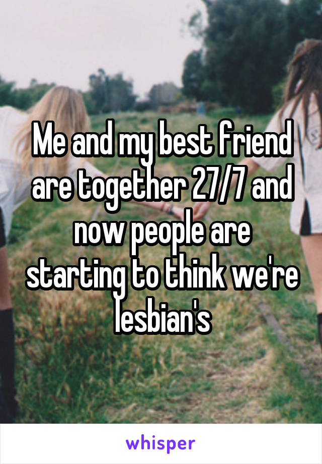 Me and my best friend are together 27/7 and now people are starting to think we're lesbian's