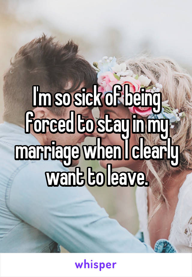 I'm so sick of being forced to stay in my marriage when I clearly want to leave.