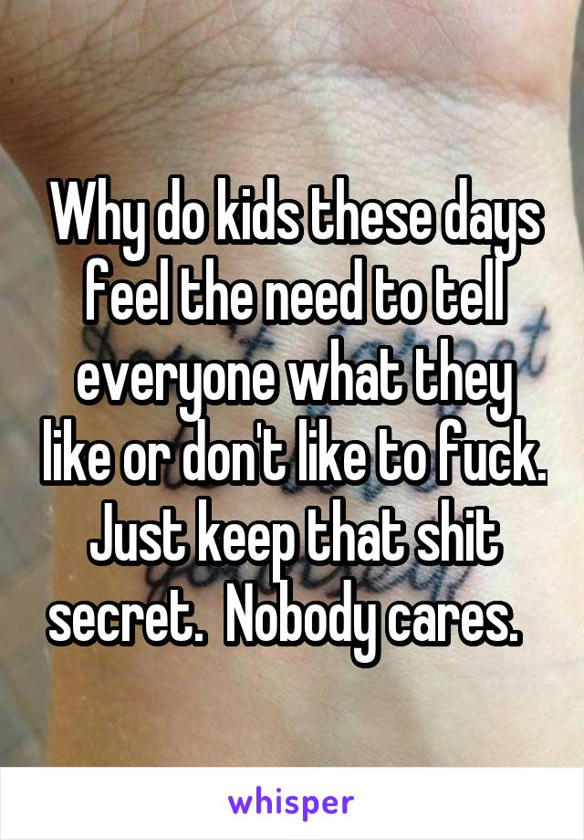 Why do kids these days feel the need to tell everyone what they like or don't like to fuck. Just keep that shit secret.  Nobody cares.  