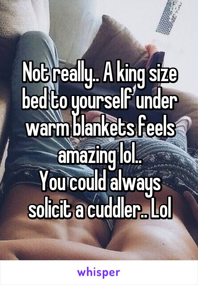 Not really.. A king size bed to yourself under warm blankets feels amazing lol..
You could always solicit a cuddler.. Lol