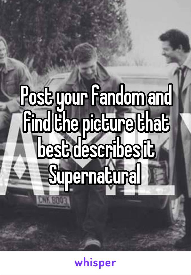 Post your fandom and find the picture that best describes it
Supernatural 