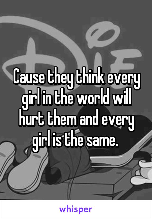 Cause they think every girl in the world will hurt them and every girl is the same. 