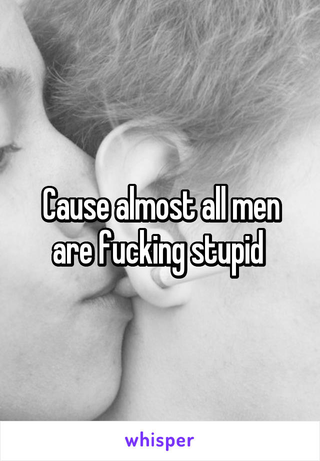 Cause almost all men are fucking stupid 