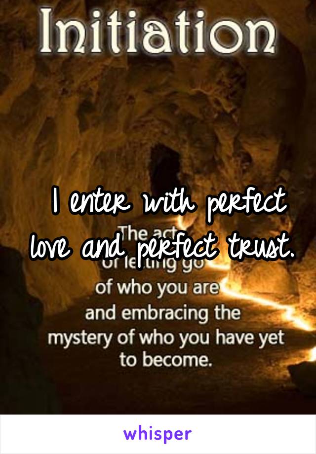  I enter with perfect love and perfect trust.
