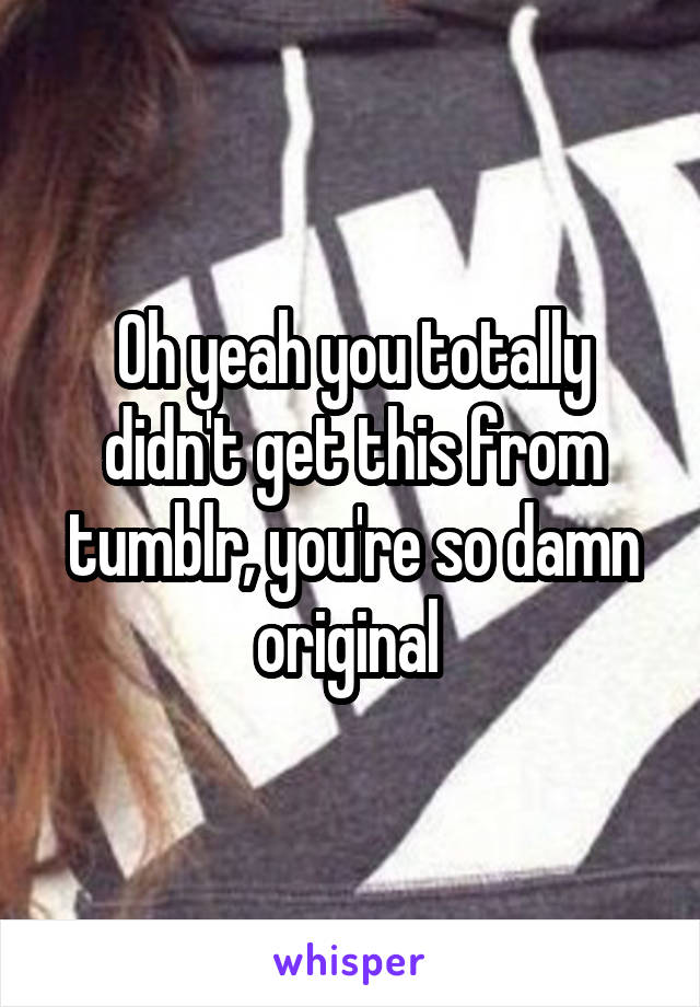 Oh yeah you totally didn't get this from tumblr, you're so damn original 