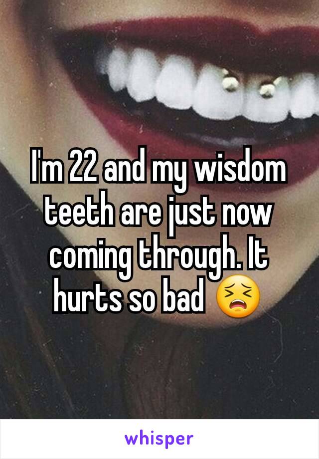 I'm 22 and my wisdom teeth are just now coming through. It hurts so bad 😣