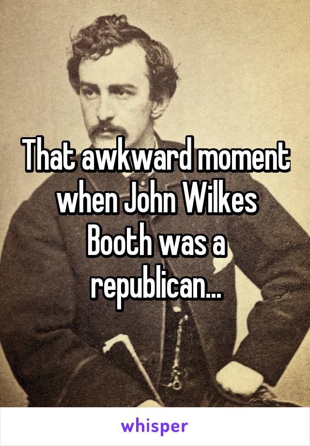 That awkward moment when John Wilkes Booth was a republican...