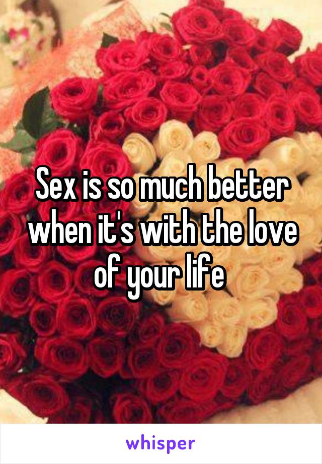 Sex is so much better when it's with the love of your life 