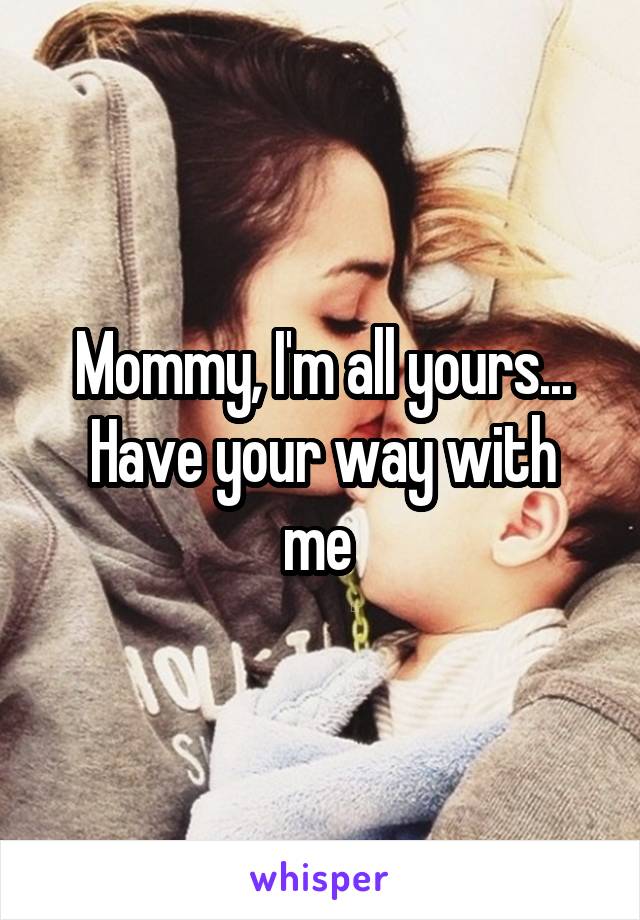 Mommy, I'm all yours...
Have your way with me 