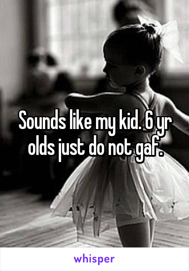 Sounds like my kid. 6 yr olds just do not gaf.