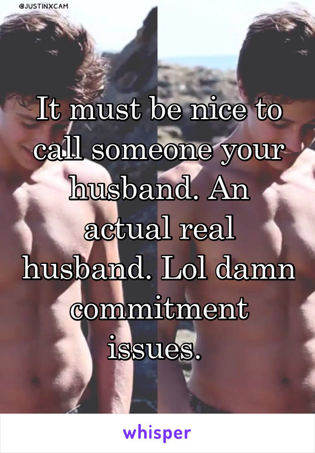 It must be nice to call someone your husband. An actual real husband. Lol damn commitment issues. 
