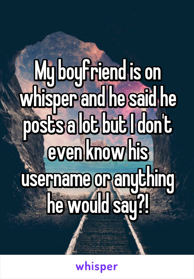 My boyfriend is on whisper and he said he posts a lot but I don't even know his username or anything he would say?!