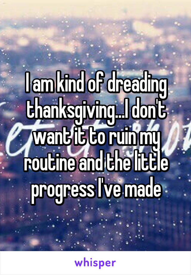 I am kind of dreading thanksgiving...I don't want it to ruin my routine and the little progress I've made